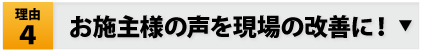 理由4：お施主様の声を現場の改善に！