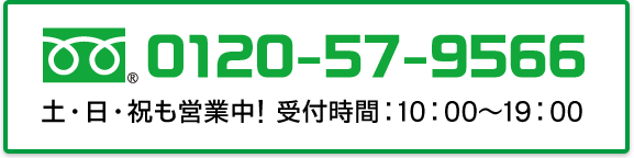 0120-57-9566（土・日・祝も営業中！受付時間：10:00～19:00）