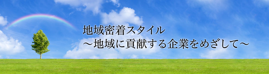 地域密着スタイル～地域に貢献する企業をめざして～