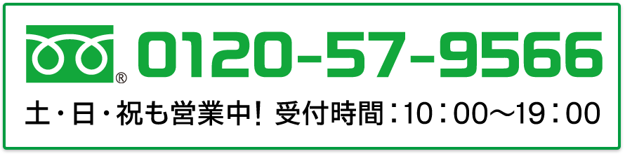 0120-57-9566（土・日・祝も営業中！受付時間：10:00～19:00）